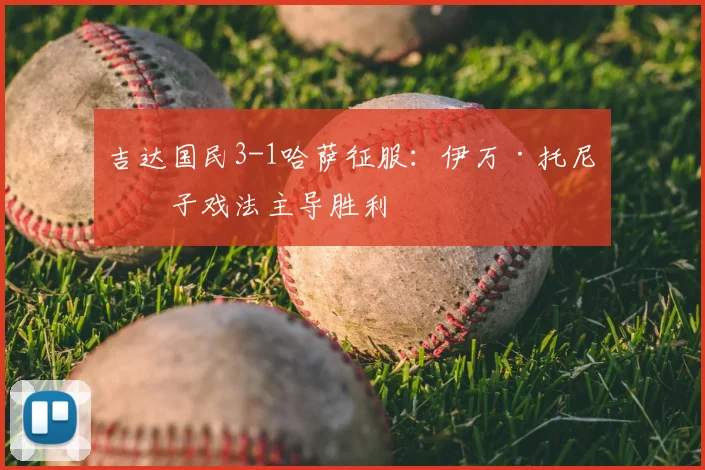 吉达国民3-1哈萨征服：伊万·托尼帽子戏法主导胜利