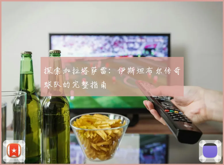 探索加拉塔萨雷:伊斯坦布尔传奇球队的完整指南