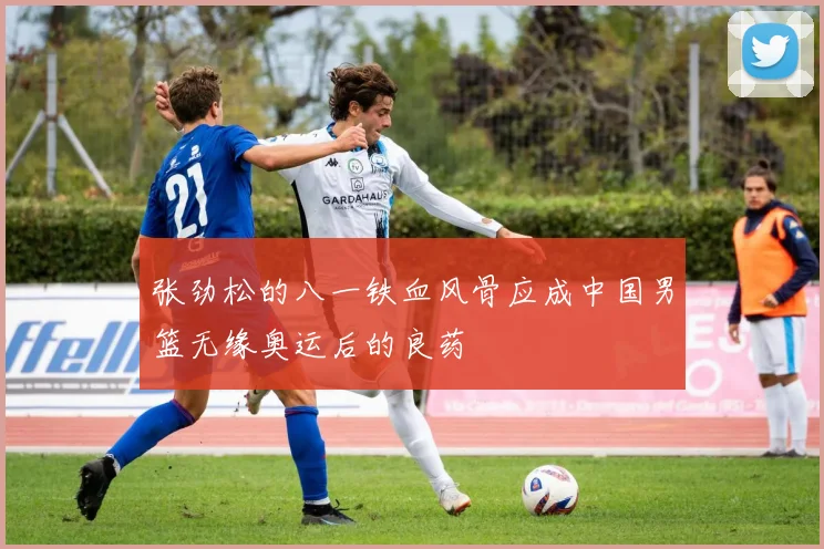 张劲松的八一铁血风骨应成中国男篮无缘奥运后的良药