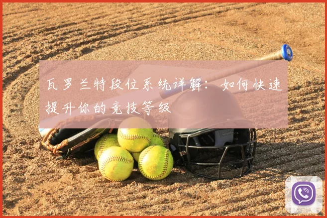 瓦罗兰特段位系统详解:如何快速提升你的竞技等级