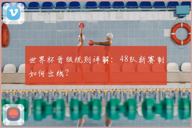 世界杯晋级规则详解：48队新赛制如何出线？