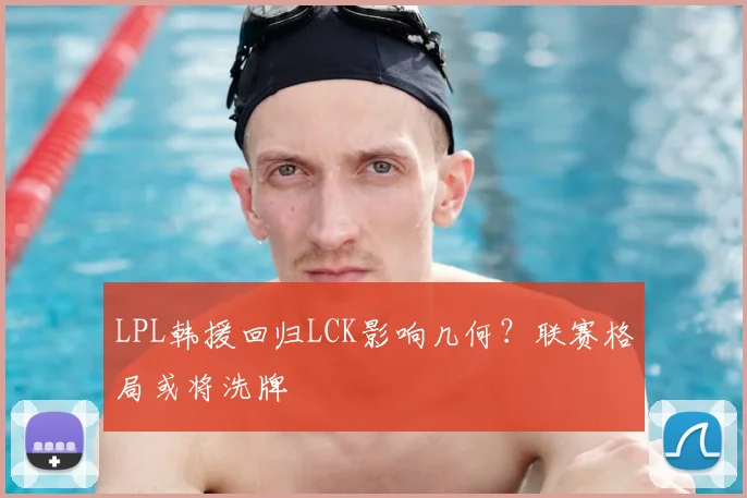 LPL韩援回归LCK影响几何?联赛格局或将洗牌