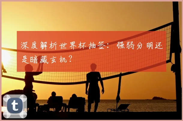 深度解析世界杯抽签:强弱分明还是暗藏玄机?