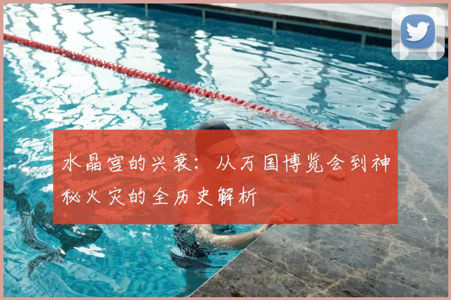 水晶宫的兴衰:从万国博览会到神秘火灾的全历史解析