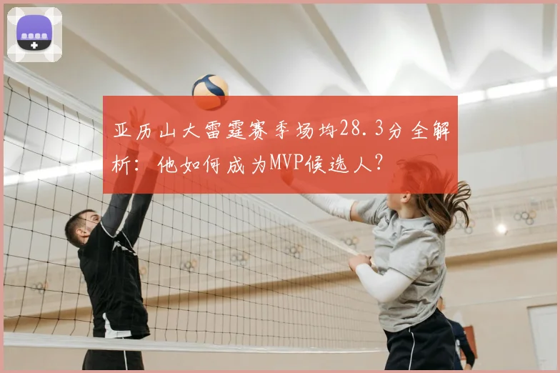 亚历山大雷霆赛季场均28.3分全解析:他如何成为MVP候选人?