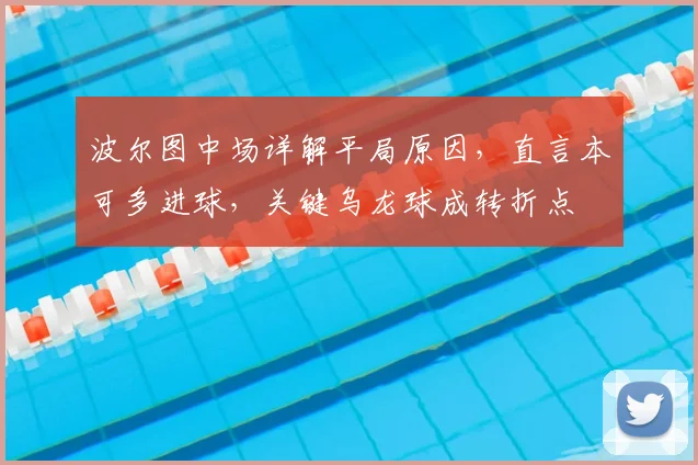 波尔图中场详解平局原因,直言本可多进球,关键乌龙球成转折点