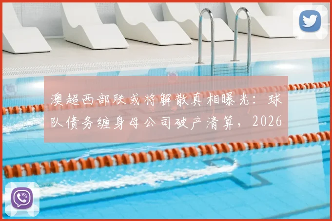 澳超西部联或将解散真相曝光：球队债务缠身母公司破产清算，2026赛季前景黯淡