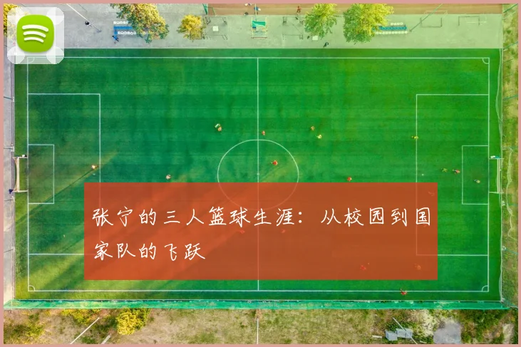 张宁的三人篮球生涯:从校园到国家队的飞跃