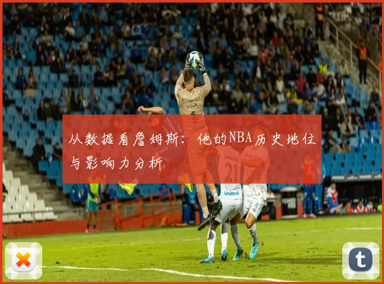 从数据看詹姆斯：他的NBA历史地位与影响力分析