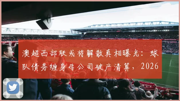 澳超西部联或将解散真相曝光:球队债务缠身母公司破产清算,2026赛季前景黯淡