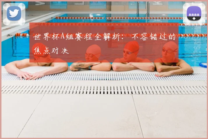 世界杯A组赛程全解析：不容错过的焦点对决