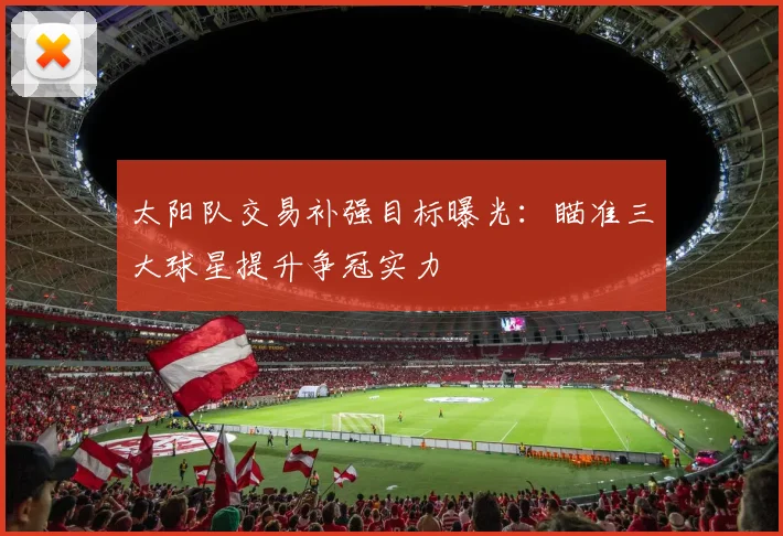 太阳队交易补强目标曝光:瞄准三大球星提升争冠实力