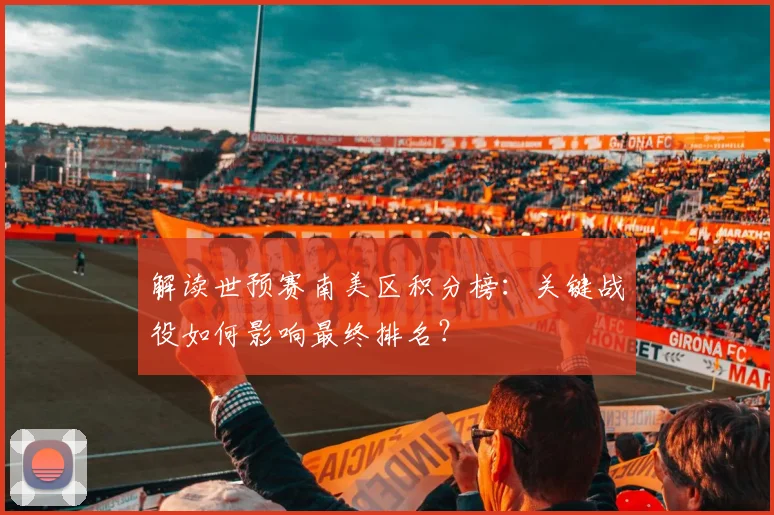 解读世预赛南美区积分榜：关键战役如何影响最终排名？