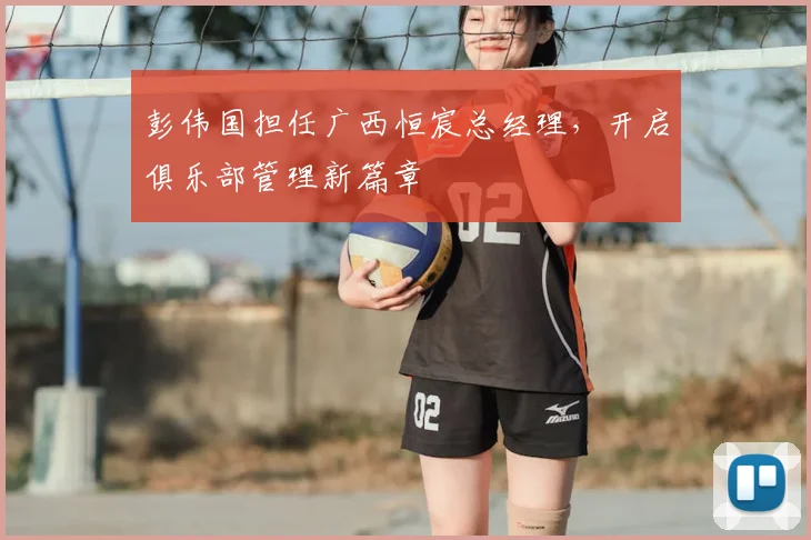 彭伟国担任广西恒宸总经理,开启俱乐部管理新篇章