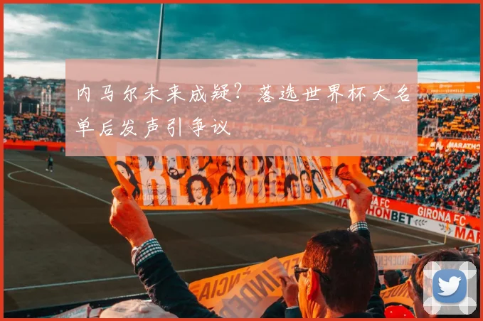 内马尔未来成疑?落选世界杯大名单后发声引争议