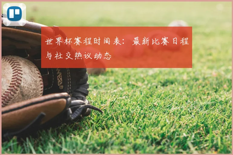 世界杯赛程时间表:最新比赛日程与社交热议动态