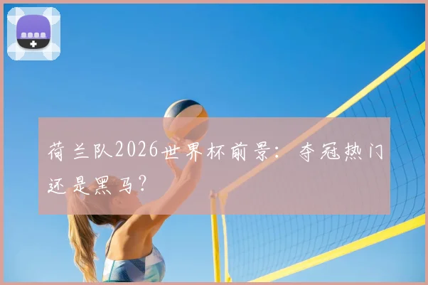 荷兰队2026世界杯前景：夺冠热门还是黑马？