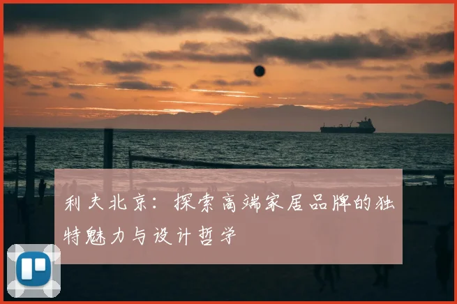 利夫北京：探索高端家居品牌的独特魅力与设计哲学