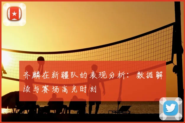 齐麟在新疆队的表现分析：数据解读与赛场高光时刻