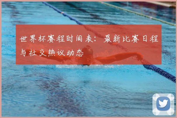 世界杯赛程时间表:最新比赛日程与社交热议动态