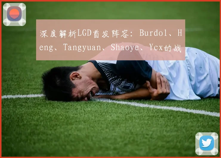 深度解析LGD首发阵容：Burdol、Heng、Tangyuan、Shaoye、Ycx的战术前景