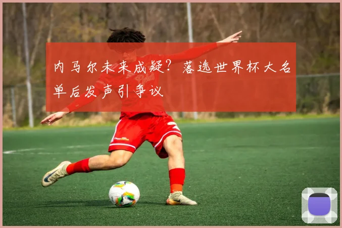内马尔未来成疑？落选世界杯大名单后发声引争议