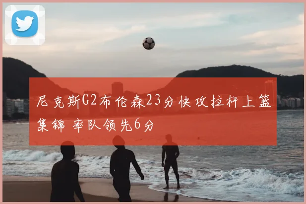 尼克斯G2布伦森23分快攻拉杆上篮集锦 率队领先6分