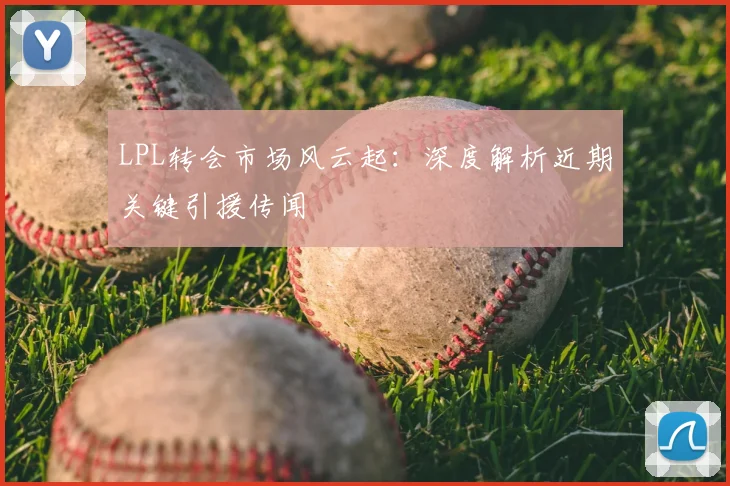 LPL转会市场风云起：深度解析近期关键引援传闻