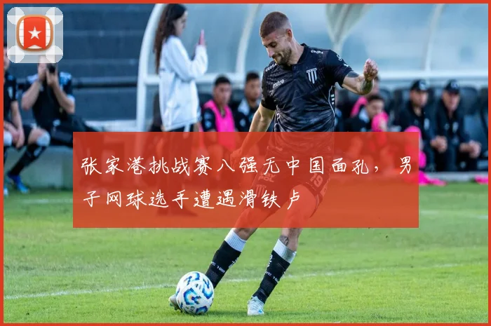 张家港挑战赛八强无中国面孔,男子网球选手遭遇滑铁卢