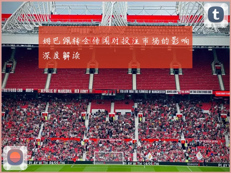 姆巴佩转会传闻对投注市场的影响深度解读