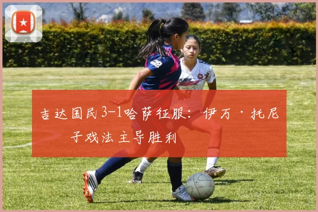 吉达国民3-1哈萨征服:伊万·托尼帽子戏法主导胜利