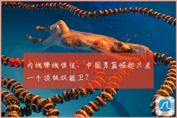 内线锋线俱佳,中国男篮崛起只差一个顶级双能卫?