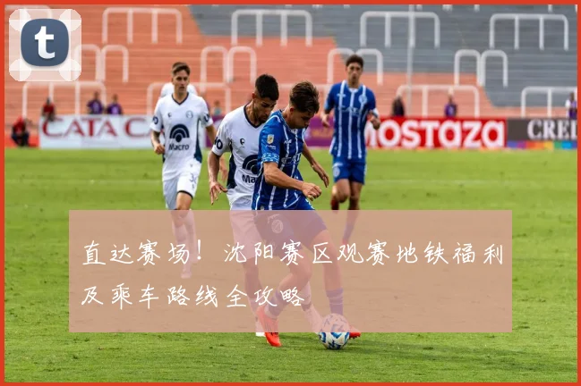 直达赛场!沈阳赛区观赛地铁福利及乘车路线全攻略