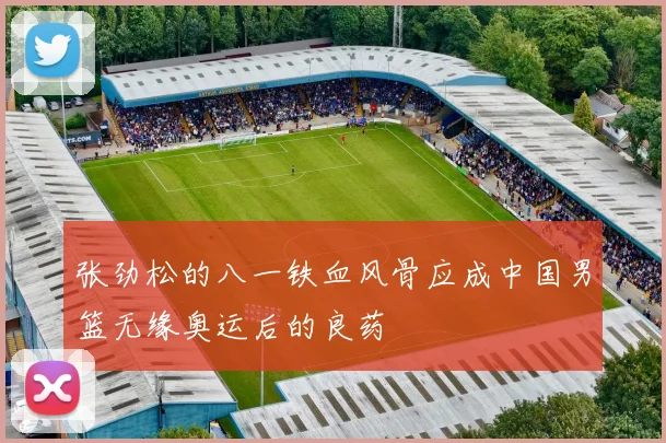 张劲松的八一铁血风骨应成中国男篮无缘奥运后的良药