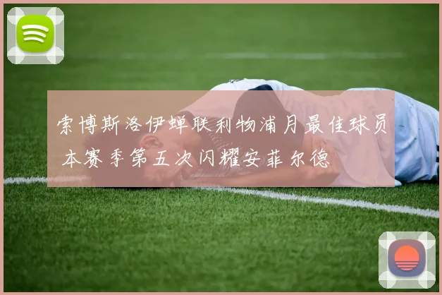 索博斯洛伊蝉联利物浦月最佳球员 本赛季第五次闪耀安菲尔德